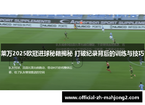 莱万2025欧冠进球秘籍揭秘 打破纪录背后的训练与技巧
