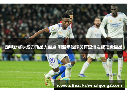 西甲新赛季潜力新星大盘点 哪些年轻球员有望爆发成顶级巨星