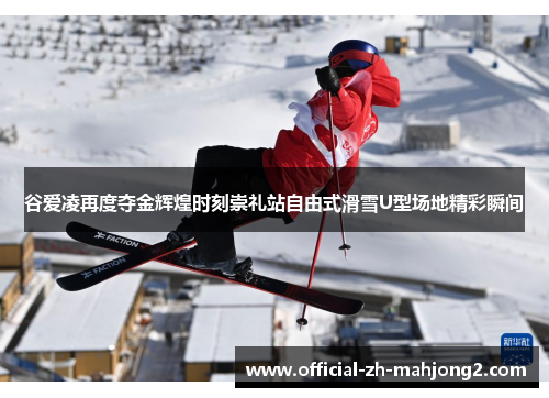 谷爱凌再度夺金辉煌时刻崇礼站自由式滑雪U型场地精彩瞬间