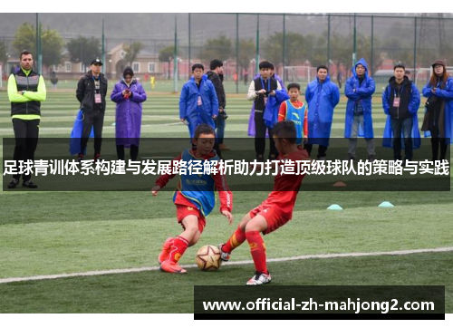 足球青训体系构建与发展路径解析助力打造顶级球队的策略与实践