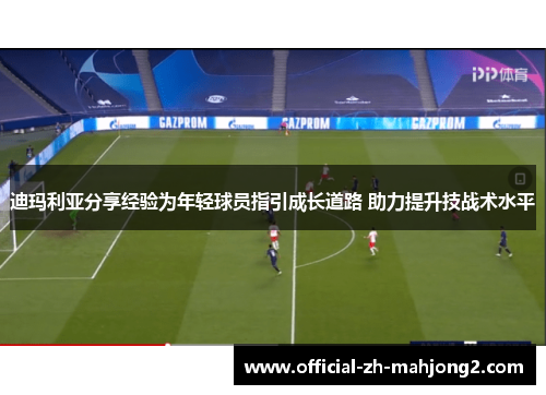 迪玛利亚分享经验为年轻球员指引成长道路 助力提升技战术水平