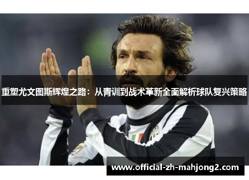 重塑尤文图斯辉煌之路：从青训到战术革新全面解析球队复兴策略