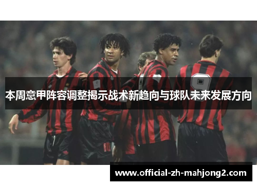 本周意甲阵容调整揭示战术新趋向与球队未来发展方向