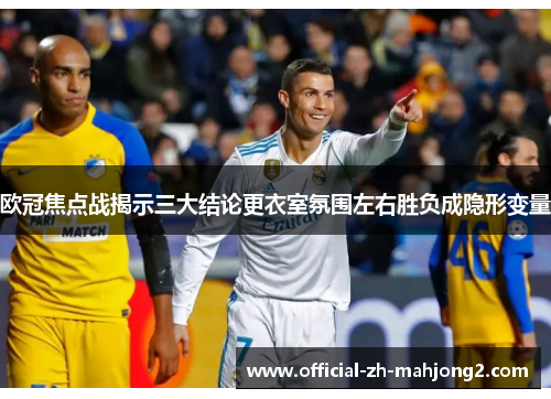 欧冠焦点战揭示三大结论更衣室氛围左右胜负成隐形变量