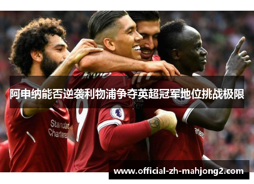 阿申纳能否逆袭利物浦争夺英超冠军地位挑战极限