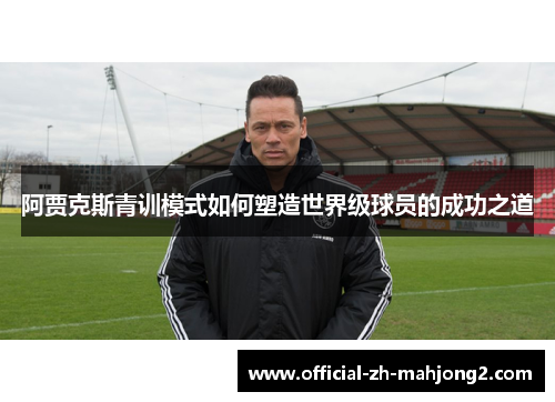 阿贾克斯青训模式如何塑造世界级球员的成功之道