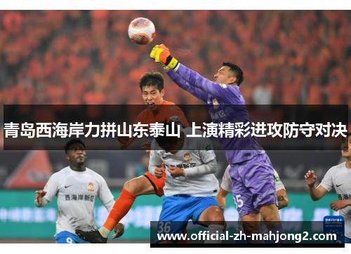 青岛西海岸力拼山东泰山 上演精彩进攻防守对决