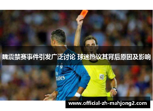 魏震禁赛事件引发广泛讨论 球迷热议其背后原因及影响