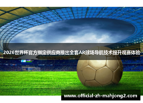 2026世界杯官方指定供应商推出全套AR球场导航技术提升观赛体验