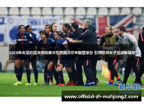 2026年女足欧冠决赛将首次在德国沃尔夫斯堡举办 引领欧洲女子足球新篇章 2026年女足欧冠决赛将首次在德国沃尔夫斯堡举办 引领欧洲女子足球新篇章