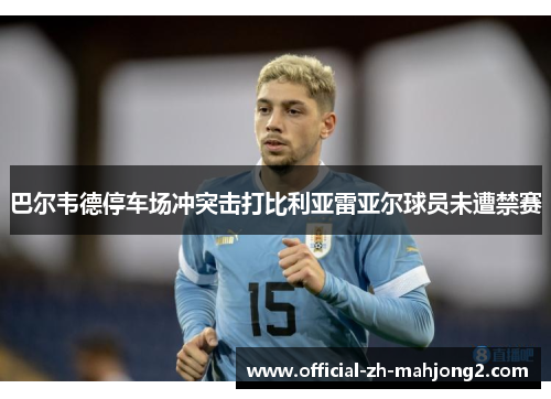 巴尔韦德停车场冲突击打比利亚雷亚尔球员未遭禁赛