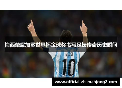 梅西荣耀加冕世界杯金球奖书写足坛传奇历史瞬间