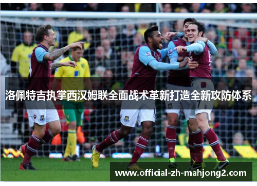 洛佩特吉执掌西汉姆联全面战术革新打造全新攻防体系