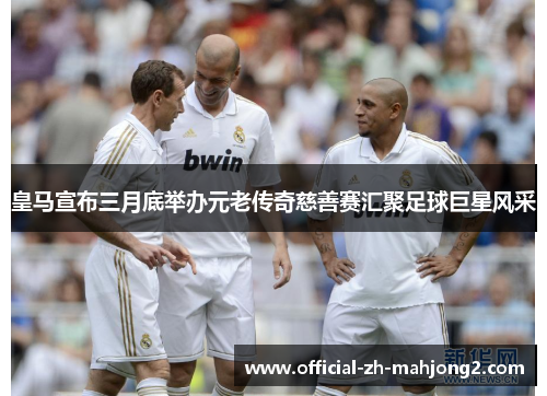 皇马宣布三月底举办元老传奇慈善赛汇聚足球巨星风采 皇马宣布三月底举办元老传奇慈善赛汇聚足球巨星风采