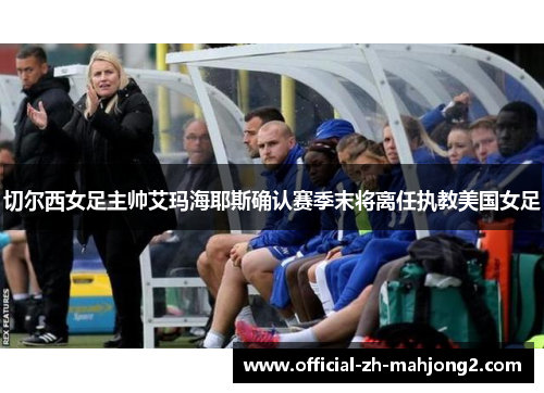 切尔西女足主帅艾玛海耶斯确认赛季末将离任执教美国女足