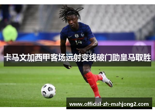 卡马文加西甲客场远射变线破门助皇马取胜