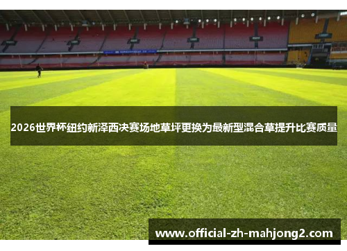 2026世界杯纽约新泽西决赛场地草坪更换为最新型混合草提升比赛质量 2026世界杯纽约新泽西决赛场地草坪更换为最新型混合草提升比赛质量