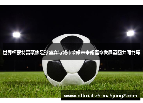 世界杯蒙特雷聚焦足球盛宴与城市荣耀未来新篇章发展蓝图共同书写