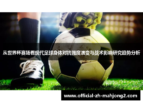 从世界杯赛场看现代足球身体对抗强度演变与战术影响研究趋势分析