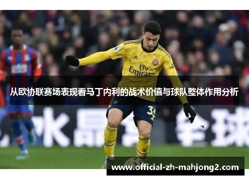 从欧协联赛场表现看马丁内利的战术价值与球队整体作用分析