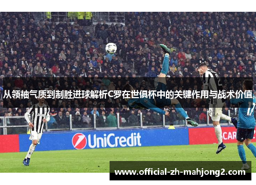 从领袖气质到制胜进球解析C罗在世俱杯中的关键作用与战术价值