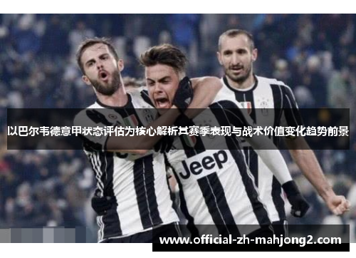 以巴尔韦德意甲状态评估为核心解析其赛季表现与战术价值变化趋势前景