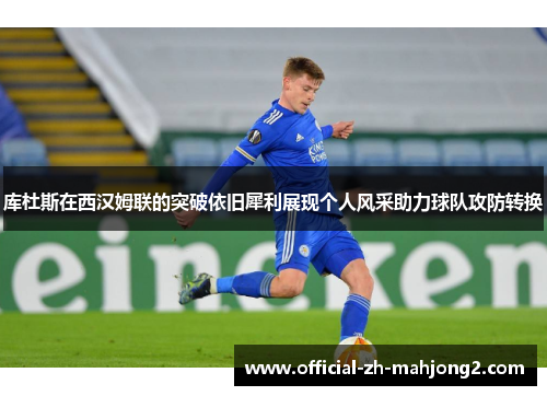 库杜斯在西汉姆联的突破依旧犀利展现个人风采助力球队攻防转换 库杜斯在西汉姆联的突破依旧犀利展现个人风采助力球队攻防转换