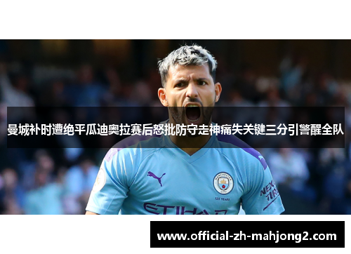 曼城补时遭绝平瓜迪奥拉赛后怒批防守走神痛失关键三分引警醒全队