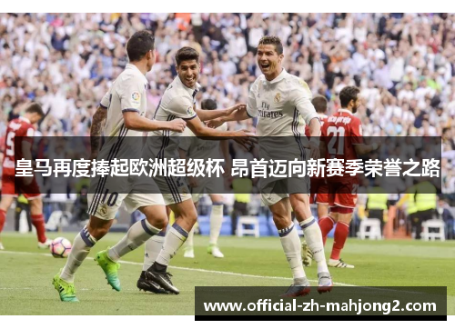 皇马再度捧起欧洲超级杯 昂首迈向新赛季荣誉之路